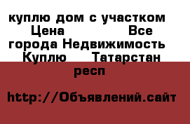 куплю дом с участком › Цена ­ 300 000 - Все города Недвижимость » Куплю   . Татарстан респ.